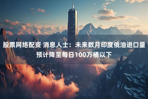 股票网络配资 消息人士：未来数月印度俄油进口量预计降至每日100万桶以下