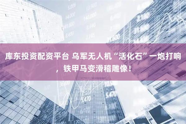 库东投资配资平台 乌军无人机“活化石”一炮打响，铁甲马变滑稽雕像！