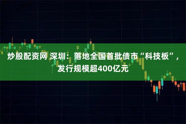 炒股配资网 深圳：落地全国首批债市“科技板”，发行规模超400亿元