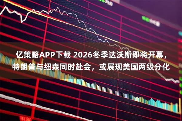 亿策略APP下载 2026冬季达沃斯即将开幕，特朗普与纽森同时赴会，或展现美国两级分化