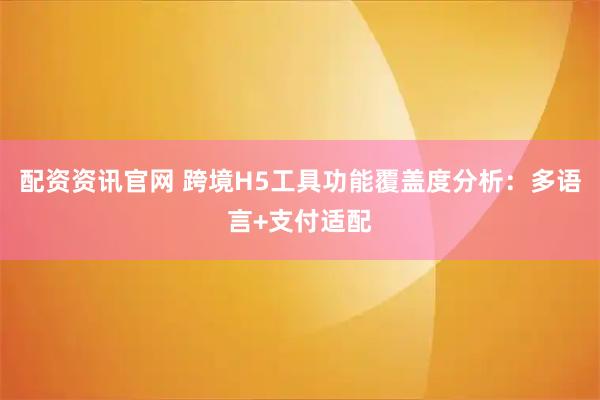 配资资讯官网 跨境H5工具功能覆盖度分析：多语言+支付适配