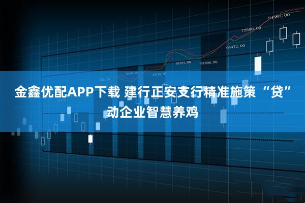 金鑫优配APP下载 建行正安支行精准施策 “贷”动企业智慧养鸡