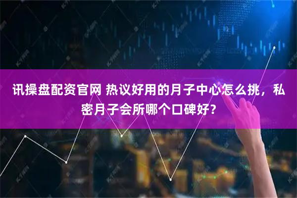 讯操盘配资官网 热议好用的月子中心怎么挑，私密月子会所哪个口碑好？