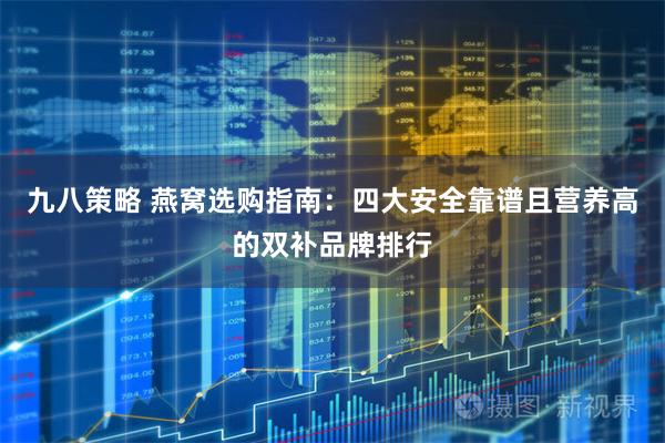 九八策略 燕窝选购指南：四大安全靠谱且营养高的双补品牌排行