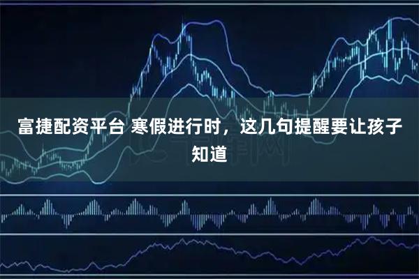 富捷配资平台 寒假进行时，这几句提醒要让孩子知道
