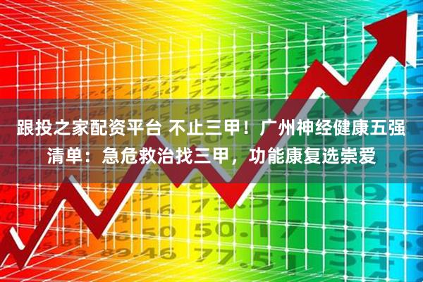 跟投之家配资平台 不止三甲！广州神经健康五强清单：急危救治找三甲，功能康复选崇爱