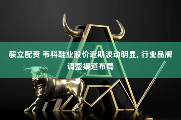 毅立配资 韦科鞋业股价近期波动明显, 行业品牌调整渠道布局