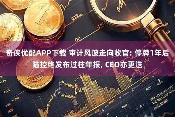 奇侠优配APP下载 审计风波走向收官: 停牌1年后陆控终发布过往年报, CEO亦更迭