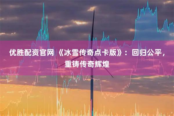 优胜配资官网 《冰雪传奇点卡版》：回归公平，重铸传奇辉煌