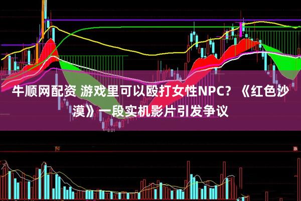 牛顺网配资 游戏里可以殴打女性NPC？《红色沙漠》一段实机影片引发争议