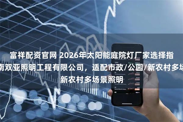 富祥配资官网 2026年太阳能庭院灯厂家选择指南：河南双亚照明工程有限公司，适配市政/公园/新农村多场景照明