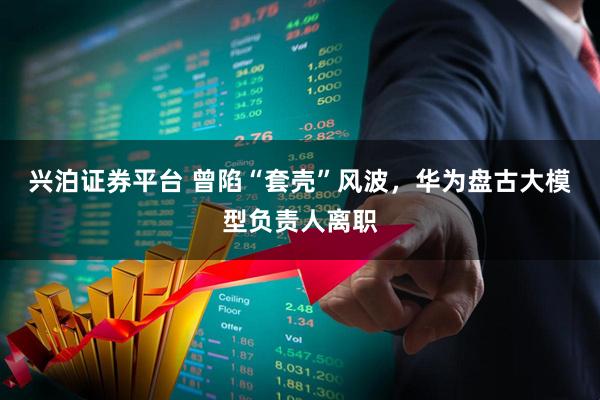 兴泊证券平台 曾陷“套壳”风波，华为盘古大模型负责人离职