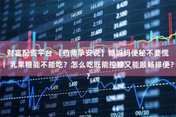 财富配资平台 【药师孕安说】糖妈妈便秘不要慌！乳果糖能不能吃？怎么吃既能控糖又能顺畅排便？