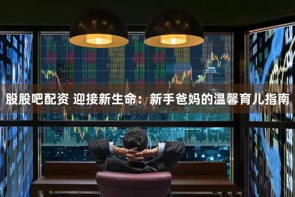 股股吧配资 迎接新生命：新手爸妈的温馨育儿指南