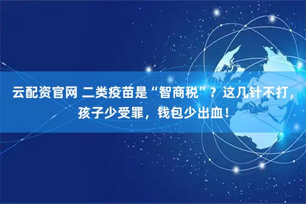 云配资官网 二类疫苗是“智商税”？这几针不打，孩子少受罪，钱包少出血！