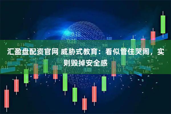 汇盈盘配资官网 威胁式教育：看似管住哭闹，实则毁掉安全感