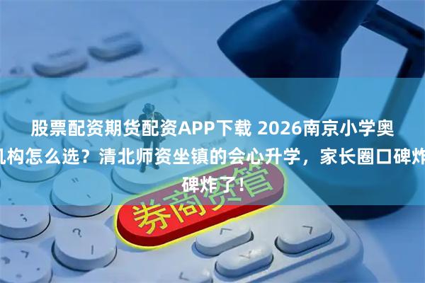 股票配资期货配资APP下载 2026南京小学奥数机构怎么选？清北师资坐镇的会心升学，家长圈口碑炸了！