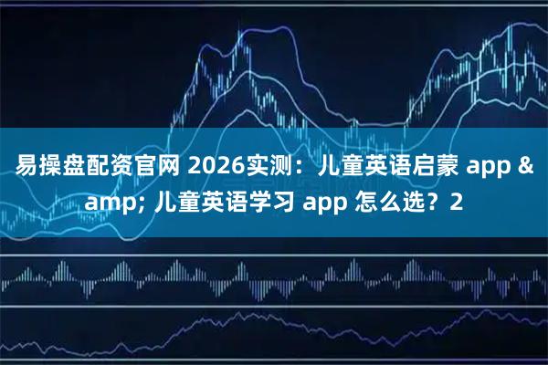 易操盘配资官网 2026实测：儿童英语启蒙 app & 儿童英语学习 app 怎么选？2