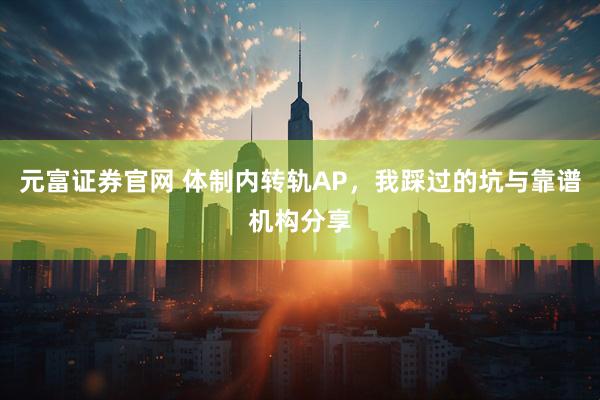 元富证券官网 体制内转轨AP，我踩过的坑与靠谱机构分享