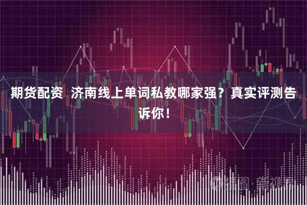 期货配资  济南线上单词私教哪家强？真实评测告诉你！
