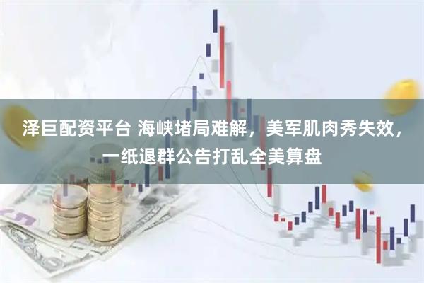 泽巨配资平台 海峡堵局难解，美军肌肉秀失效，一纸退群公告打乱全美算盘