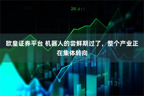 欧皇证券平台 机器人的尝鲜期过了，整个产业正在集体转向