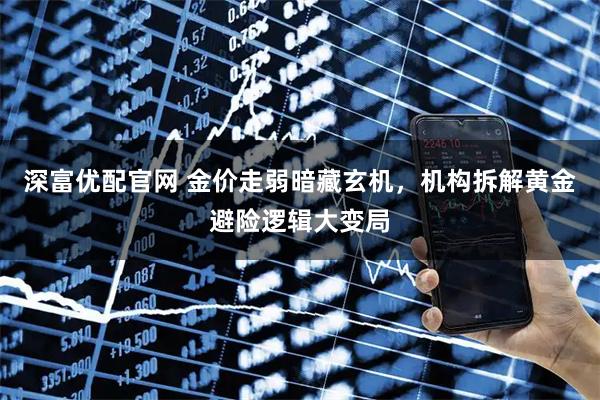 深富优配官网 金价走弱暗藏玄机，机构拆解黄金避险逻辑大变局