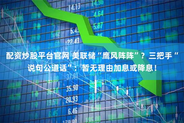 配资炒股平台官网 美联储“鹰风阵阵”？三把手“说句公道话”：暂无理由加息或降息！