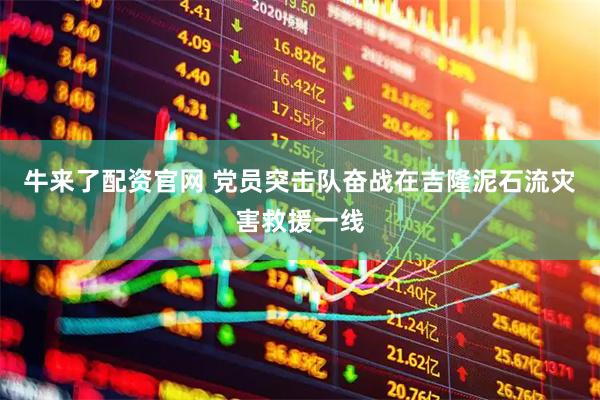 牛来了配资官网 党员突击队奋战在吉隆泥石流灾害救援一线