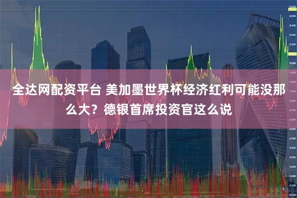 全达网配资平台 美加墨世界杯经济红利可能没那么大？德银首席投资官这么说