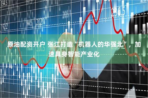 原油配资开户 张江打造“机器人的华强北”，加速具身智能产业化