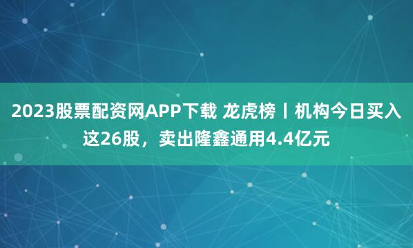 2023股票配资网APP下载 龙虎榜丨机构今日买入这26股，卖出隆鑫通用4.4亿元