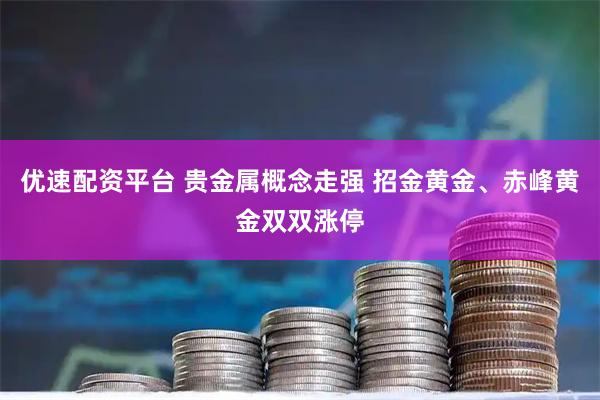 优速配资平台 贵金属概念走强 招金黄金、赤峰黄金双双涨停